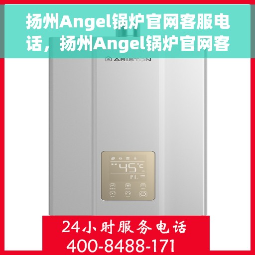 扬州Angel锅炉官网客服电话，扬州Angel锅炉官网客服热线电话公布