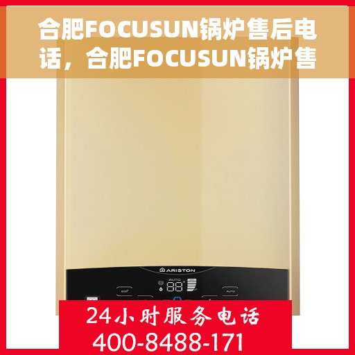 合肥FOCUSUN锅炉售后电话，合肥FOCUSUN锅炉售后服务热线及电话详解
