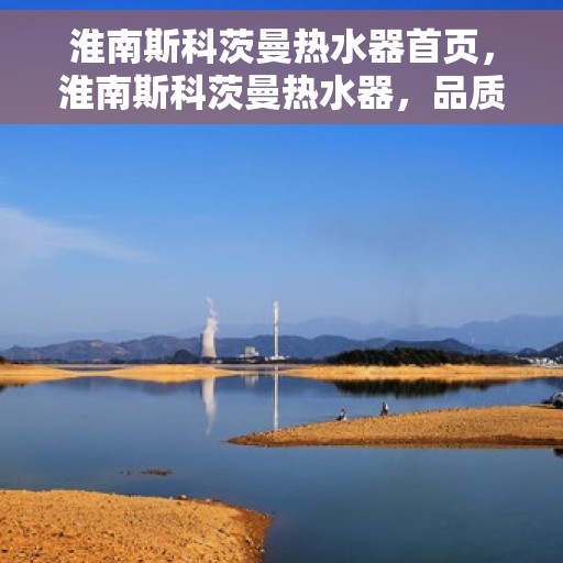 淮南斯科茨曼热水器首页，淮南斯科茨曼热水器，品质生活的首选之页