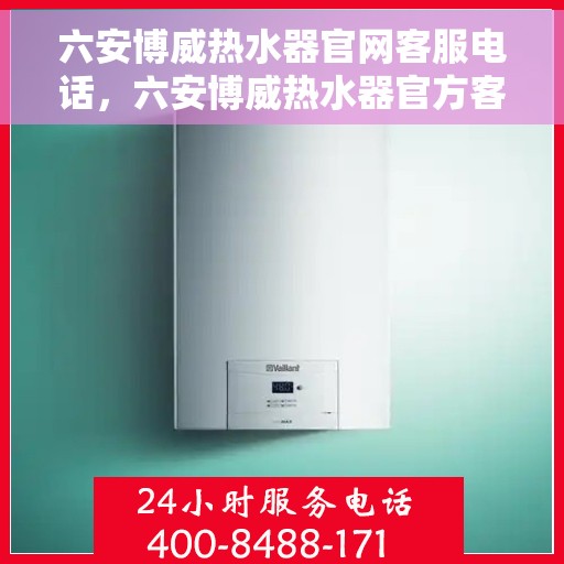 六安博威热水器官网客服电话，六安博威热水器官方客服热线及售后服务指南