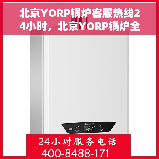 北京YORP锅炉客服热线24小时,北京YORP锅炉全天候客服热线,专业解答,温暖服务不打烊 北京YORP锅炉客服热线24小时,北京YORP锅炉全天候客服热线,专业解答,温暖服务不打烊
