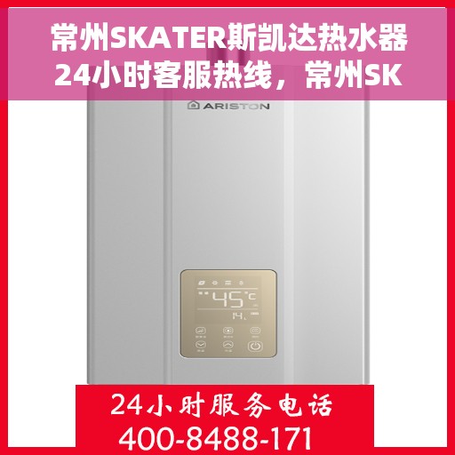 常州SKATER斯凯达热水器24小时客服热线，常州SKATER斯凯达热水器全天候客服热线，贴心服务随时解答