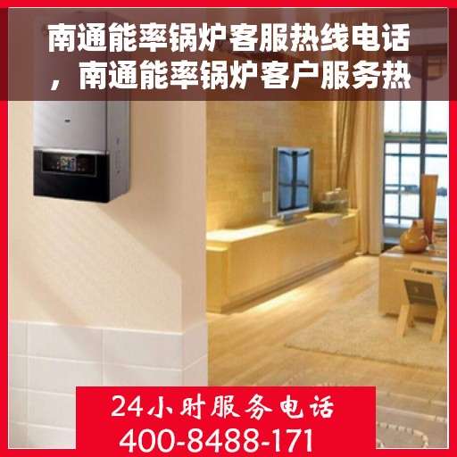 南通能率锅炉客服热线电话，南通能率锅炉客户服务热线电话，专业支持与解决方案一站式平台