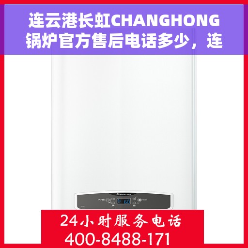 连云港长虹CHANGHONG锅炉官方售后电话多少，连云港长虹CHANGHONG锅炉官方售后电话查询与售后服务支持
