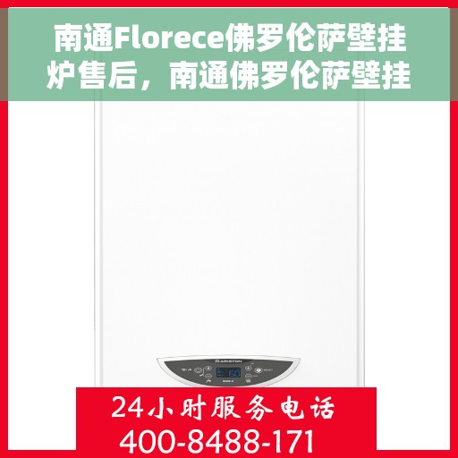 南通Florece佛罗伦萨壁挂炉售后，南通佛罗伦萨壁挂炉售后，专业维修与优质服务
