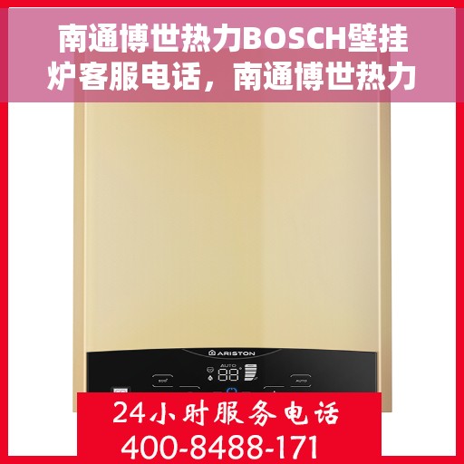 南通博世热力BOSCH壁挂炉客服电话，南通博世热力BOSCH壁挂炉客服热线及咨询电话号码解析