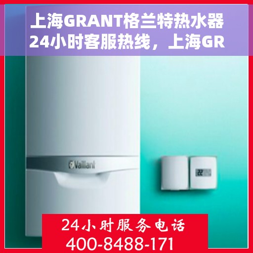 上海GRANT格兰特热水器24小时客服热线，上海GRANT格兰特热水器全天候客服热线，专业解答，温暖您的每一刻