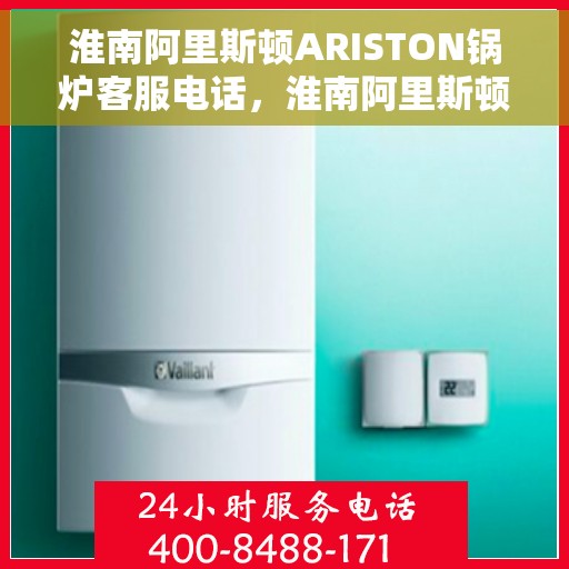 淮南阿里斯顿ARISTON锅炉客服电话，淮南阿里斯顿ARISTON锅炉客服热线及咨询电话号码详解