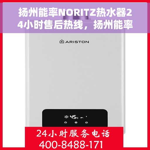 扬州能率NORITZ热水器24小时售后热线，扬州能率NORITZ热水器全天候售后热线服务支持