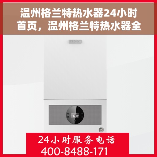 温州格兰特热水器24小时首页，温州格兰特热水器全天候服务，首页温暖守护