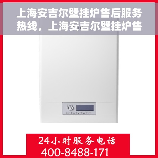 上海安吉尔壁挂炉售后服务热线，上海安吉尔壁挂炉售后服务热线，专业团队为您提供全方位维修支持与解决方案