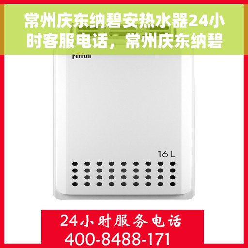 常州庆东纳碧安热水器24小时客服电话，常州庆东纳碧安热水器全天候客服热线，贴心服务一拨即通