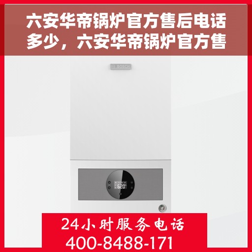 六安华帝锅炉官方售后电话多少，六安华帝锅炉官方售后联系电话公布