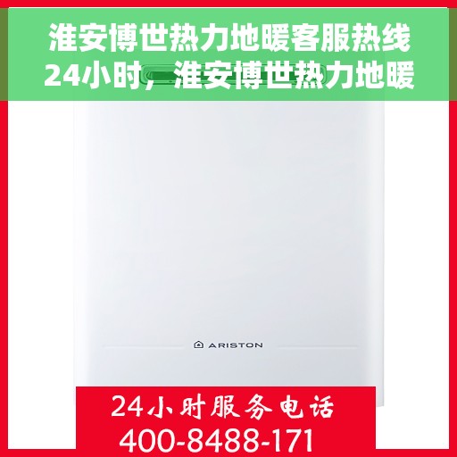 淮安博世热力地暖客服热线24小时，淮安博世热力地暖全天候客服热线，温暖无忧，贴心服务随时在线
