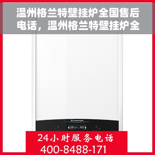 温州格兰特壁挂炉全国售后电话，温州格兰特壁挂炉全国售后热线及服务中心电话公布