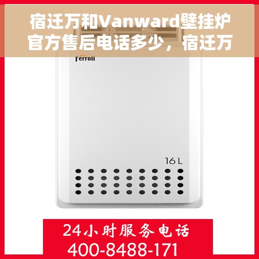 宿迁万和Vanward壁挂炉官方售后电话多少，宿迁万和Vanward壁挂炉官方售后电话详解，一站式专业服务保障您的温暖家居体验