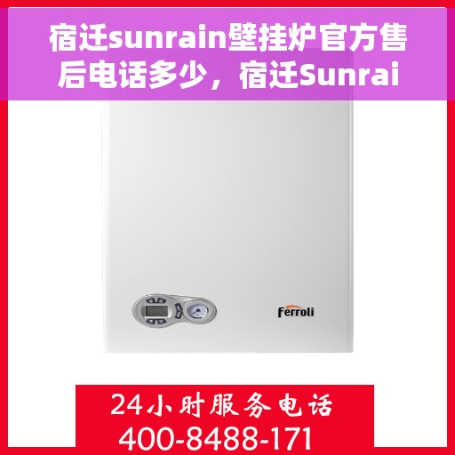 宿迁sunrain壁挂炉官方售后电话多少，宿迁Sunrain壁挂炉官方售后联系电话权威发布