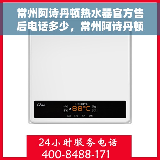 常州阿诗丹顿热水器官方售后电话多少，常州阿诗丹顿热水器售后电话官方查询及维修服务指南