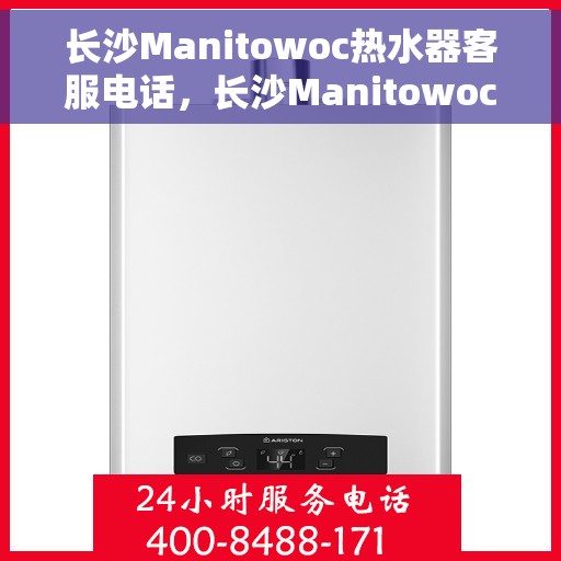 长沙Manitowoc热水器客服电话，长沙Manitowoc热水器客服热线及售后服务指南