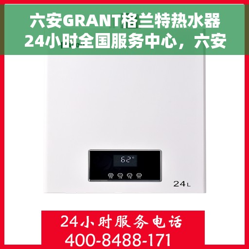 六安GRANT格兰特热水器24小时全国服务中心，六安GRANT格兰特热水器全天候全国服务热线，专业维修保障温暖不断电