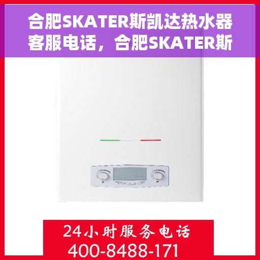 合肥SKATER斯凯达热水器客服电话，合肥SKATER斯凯达热水器客服热线及售后服务指南