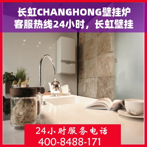 长虹CHANGHONG壁挂炉客服热线24小时，长虹壁挂炉全天候客服热线，贴心服务随时在线