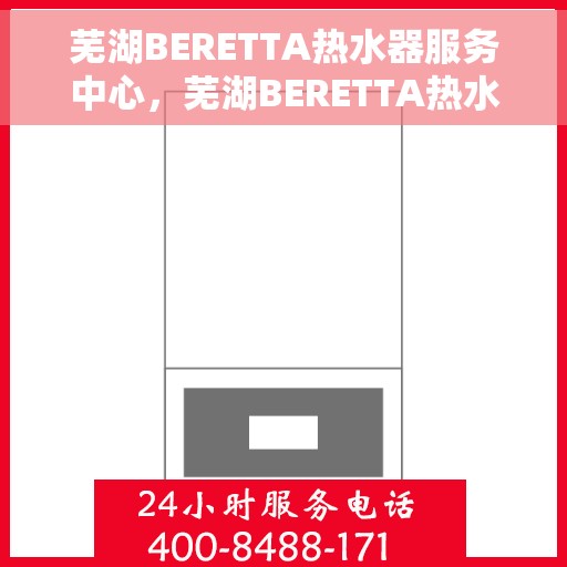 芜湖BERETTA热水器服务中心，芜湖BERETTA热水器专业服务中心，一站式维修与解决方案