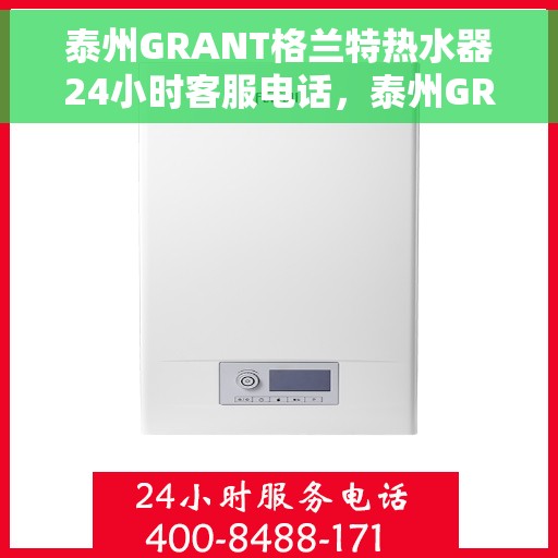 泰州GRANT格兰特热水器24小时客服电话，泰州GRANT格兰特热水器全天候客服热线服务支持