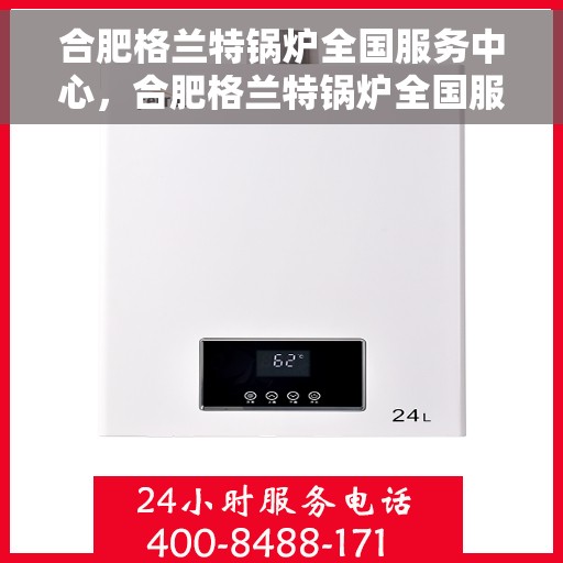 合肥格兰特锅炉全国服务中心，合肥格兰特锅炉全国服务热线中心