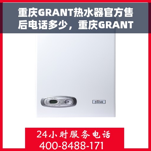 重庆GRANT热水器官方售后电话多少，重庆GRANT热水器售后电话官方查询及维修服务指南