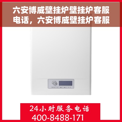 六安博威壁挂炉壁挂炉客服电话，六安博威壁挂炉客服热线及售后支持服务指南