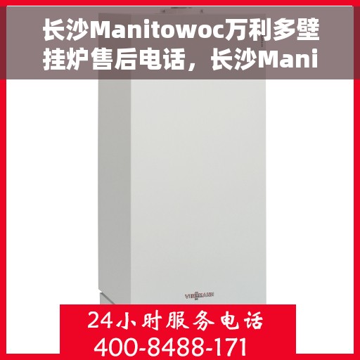 长沙Manitowoc万利多壁挂炉售后电话，长沙Manitowoc万利多壁挂炉售后服务热线及电话全攻略
