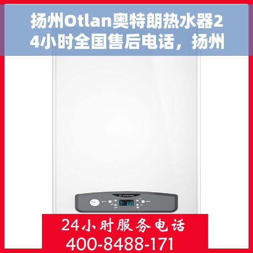 扬州Otlan奥特朗热水器24小时全国售后电话，扬州奥特朗热水器全天候全国售后热线服务保障解析
