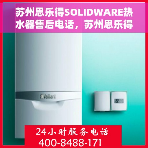 苏州思乐得SOLIDWARE热水器售后电话，苏州思乐得SOLIDWARE热水器售后服务热线及电话支持指南