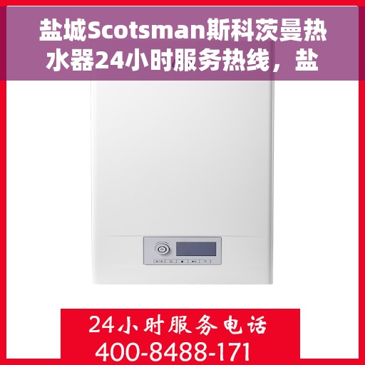 盐城Scotsman斯科茨曼热水器24小时服务热线，盐城斯科茨曼热水器全天候服务热线，专业售后无忧！