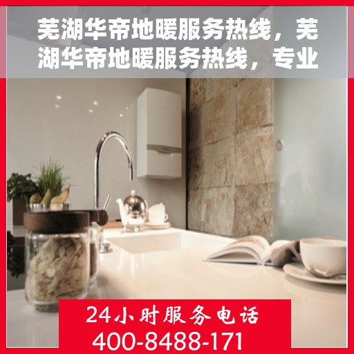 芜湖华帝地暖服务热线，芜湖华帝地暖服务热线，专业解决您的温暖需求
