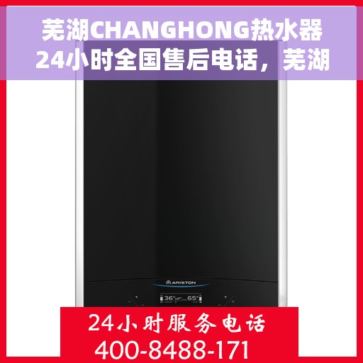 芜湖CHANGHONG热水器24小时全国售后电话，芜湖CHANGHONG热水器全天候全国售后服务热线
