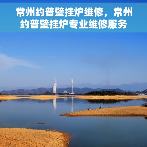 常州约普壁挂炉维修，常州约普壁挂炉专业维修服务