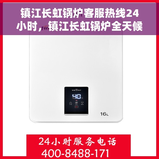 镇江长虹锅炉客服热线24小时，镇江长虹锅炉全天候客服热线，贴心服务不打烊