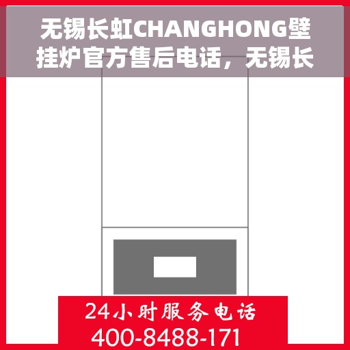 无锡长虹CHANGHONG壁挂炉官方售后电话，无锡长虹CHANGHONG壁挂炉售后电话官方服务热线及维修指南