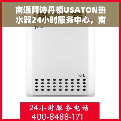 南通阿诗丹顿USATON热水器24小时服务中心，南通阿诗丹顿USATON热水器全天候服务中心，专业维修与贴心服务