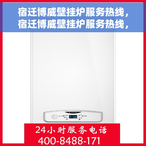 宿迁博威壁挂炉服务热线，宿迁博威壁挂炉服务热线，专业维修与售后支持一站式解决！