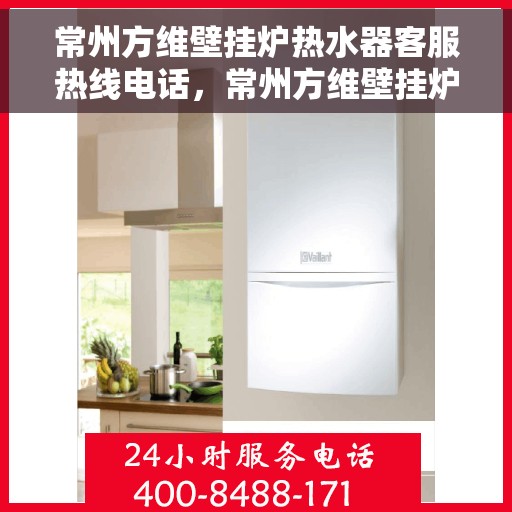 常州方维壁挂炉热水器客服热线电话，常州方维壁挂炉热水器客服热线详解，专业解答，贴心服务