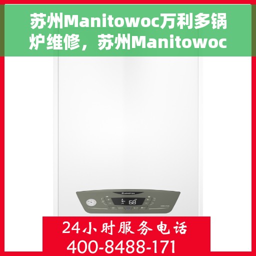 苏州Manitowoc万利多锅炉维修,苏州Manitowoc万利多锅炉专业维修与保养服务 苏州Manitowoc万利多锅炉维修,苏州Manitowoc万利多锅炉专业维修与保养服务