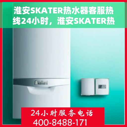 淮安SKATER热水器客服热线24小时，淮安SKATER热水器全天候客服热线，贴心服务随时在线