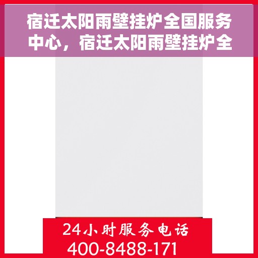 宿迁太阳雨壁挂炉全国服务中心，宿迁太阳雨壁挂炉全国售后服务中心，专业维修，贴心服务