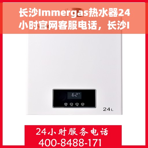 长沙Immergas热水器24小时官网客服电话，长沙Immergas热水器全天候官方客服热线及快速维修服务