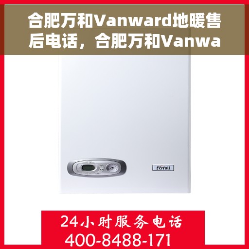 合肥万和Vanward地暖售后电话，合肥万和Vanward地暖售后服务热线及电话全解析