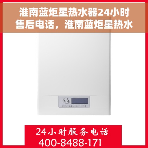 淮南蓝炬星热水器24小时售后电话，淮南蓝炬星热水器全天候售后热线，专业服务随时在线