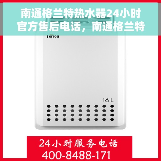 南通格兰特热水器24小时官方售后电话，南通格兰特热水器全天候官方售后热线电话